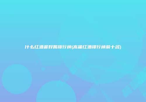什么红酒最好喝排行榜(高端红酒排行榜前十名)