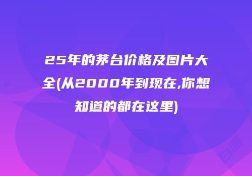 25年的茅台价格及图片大全(从2000年到现在,你想知道的都在这里)