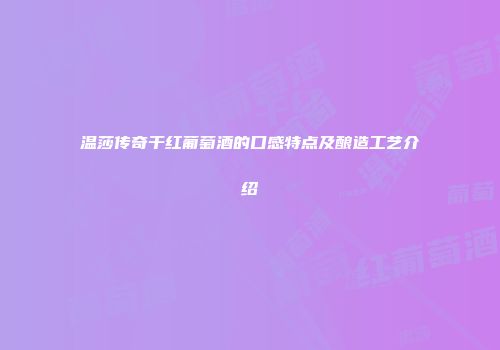 温莎传奇干红葡萄酒的口感特点及酿造工艺介绍