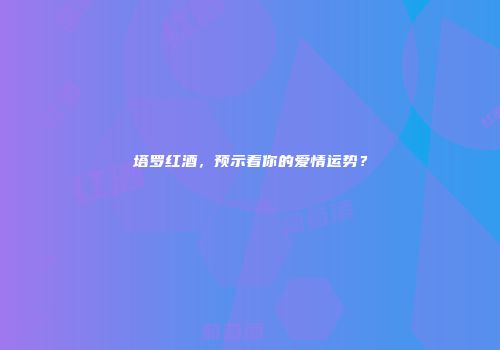 塔罗红酒，预示着你的爱情运势？