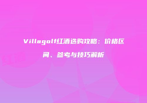 Villagolf红酒选购攻略：价格区间、参考与技巧解析