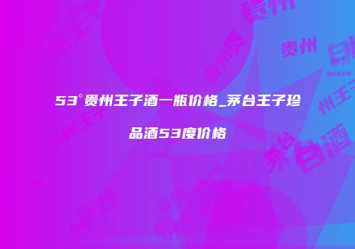 53°贵州王子酒一瓶价格_茅台王子珍品酒53度价格