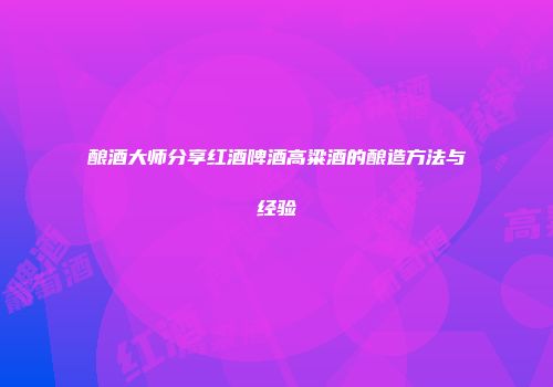 酿酒大师分享红酒啤酒高粱酒的酿造方法与经验