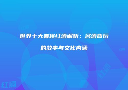 世界十大奢侈红酒解析：名酒背后的故事与文化内涵