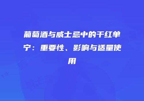 葡萄酒与威士忌中的干红单宁：重要性、影响与适量使用