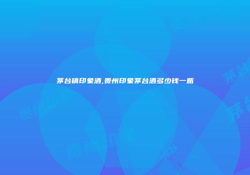 茅台镇印象酒,贵州印象茅台酒多少钱一瓶