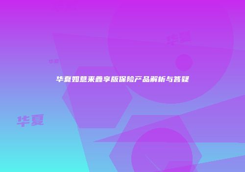 华夏如意来鑫享版保险产品解析与答疑