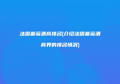 法国葡萄酒商排名(介绍法国葡萄酒商界的排名情况)