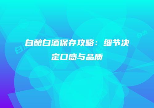 自酿白酒保存攻略：细节决定口感与品质