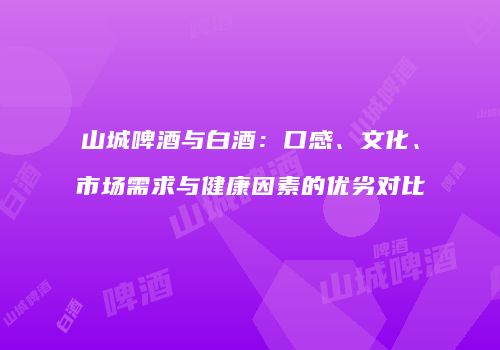 山城啤酒与白酒：口感、文化、市场需求与健康因素的优劣对比