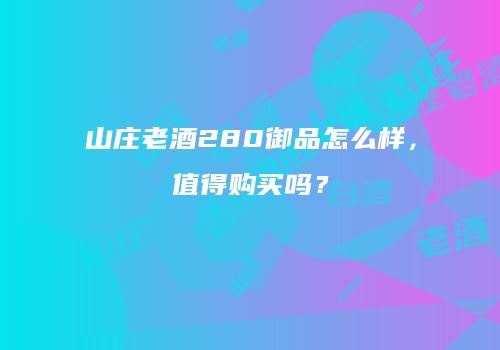 山庄老酒280御品怎么样，值得购买吗？