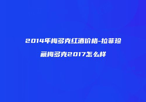 2014年梅多克红酒价格-拉菲珍藏梅多克2017怎么样