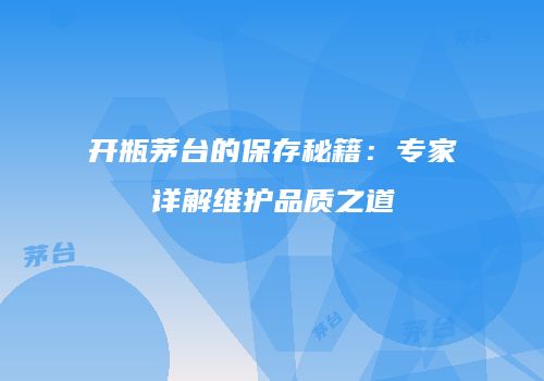 开瓶茅台的保存秘籍：专家详解维护品质之道