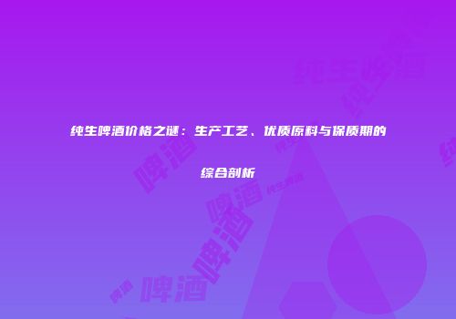 纯生啤酒价格之谜：生产工艺、优质原料与保质期的综合剖析