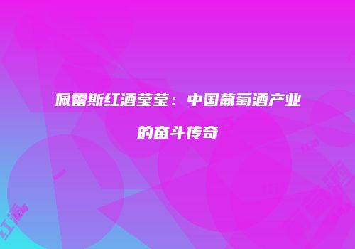 佩雷斯红酒莹莹：中国葡萄酒产业的奋斗传奇