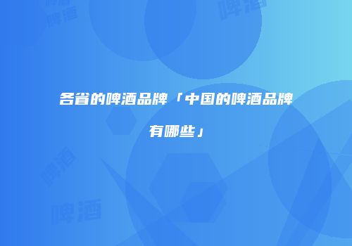 各省的啤酒品牌「中国的啤酒品牌有哪些」