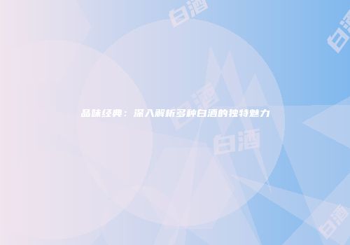品味经典：深入解析多种白酒的独特魅力