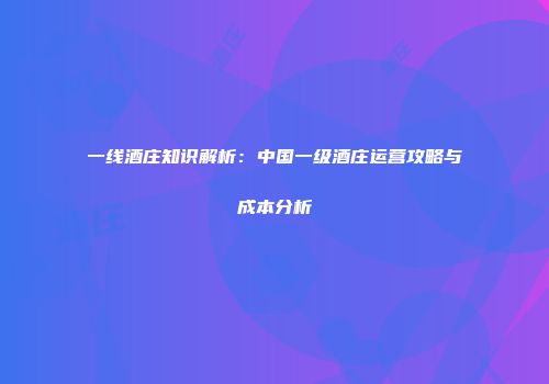 一线酒庄知识解析：中国一级酒庄运营攻略与成本分析