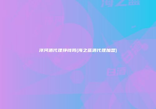洋河酒代理挣钱吗(海之蓝酒代理加盟)