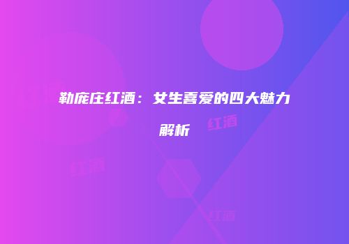 勒庞庄红酒：女生喜爱的四大魅力解析