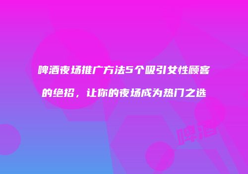 啤酒夜场推广方法5个吸引女性顾客的绝招，让你的夜场成为热门之选