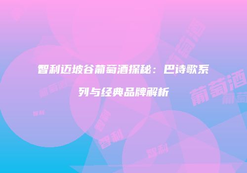 智利迈坡谷葡萄酒探秘：巴诗歌系列与经典品牌解析