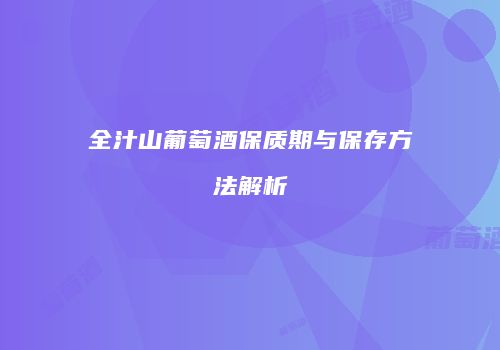 全汁山葡萄酒保质期与保存方法解析
