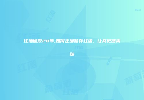 红酒能放20年,如何正确储存红酒，让其更加美味