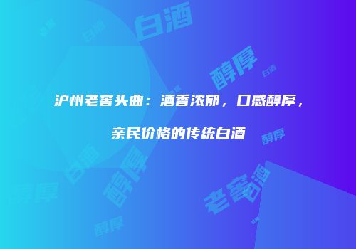 沪州老窖头曲：酒香浓郁，口感醇厚，亲民价格的传统白酒