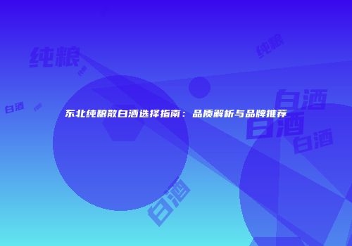 东北纯粮散白酒选择指南：品质解析与品牌推荐