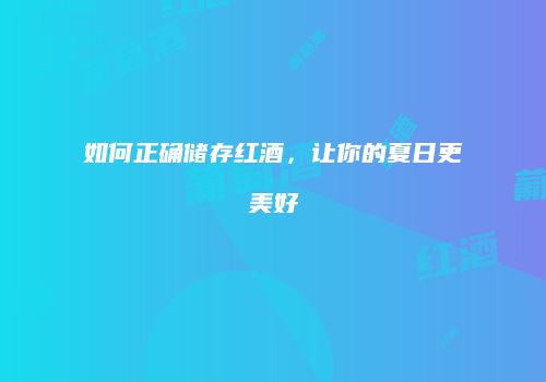如何正确储存红酒，让你的夏日更美好