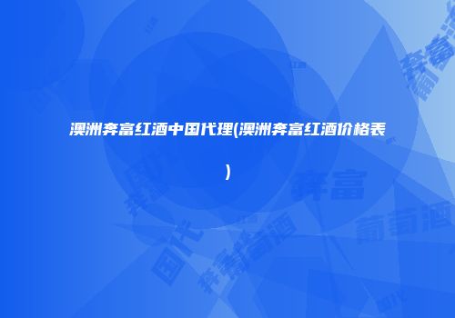 澳洲奔富红酒中国代理(澳洲奔富红酒价格表)