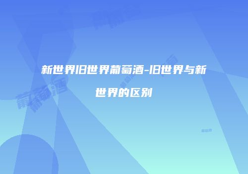 新世界旧世界葡萄酒-旧世界与新世界的区别