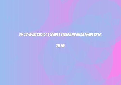 探寻美国知名红酒的口感和故事背后的文化价值