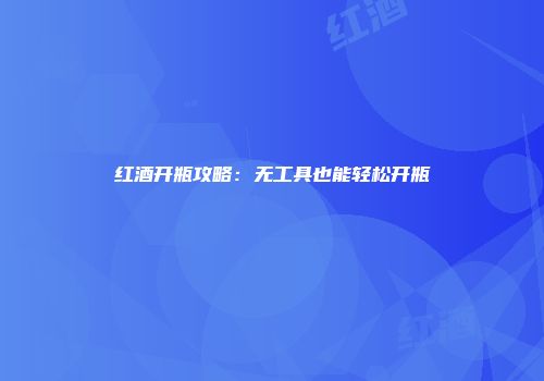 红酒开瓶攻略：无工具也能轻松开瓶
