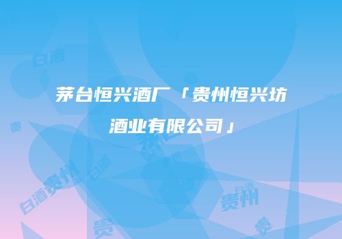 茅台恒兴酒厂「贵州恒兴坊酒业有限公司」