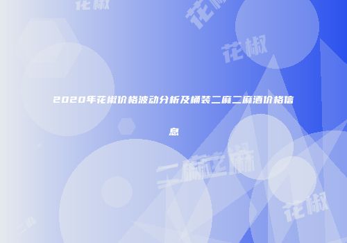 2020年花椒价格波动分析及桶装二麻二麻酒价格信息