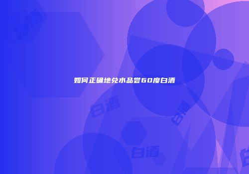 如何正确地兑水品尝60度白酒