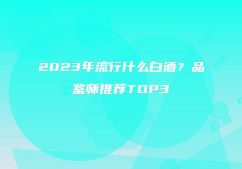 2023年流行什么白酒？品鉴师推荐TOP3
