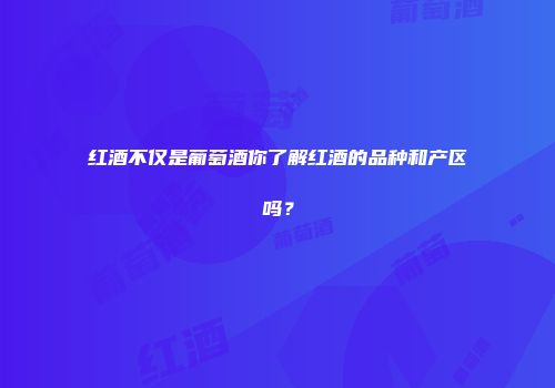 红酒不仅是葡萄酒你了解红酒的品种和产区吗？
