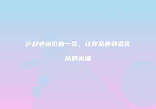 泸叙老窖价格一览，让你品尝到最优质的美酒