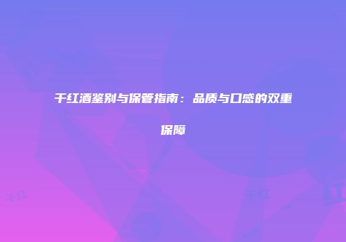 干红酒鉴别与保管指南：品质与口感的双重保障
