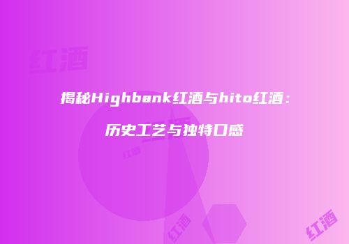 揭秘Highbank红酒与hito红酒：历史工艺与独特口感