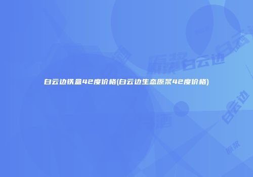 白云边铁盒42度价格(白云边生态原浆42度价格)