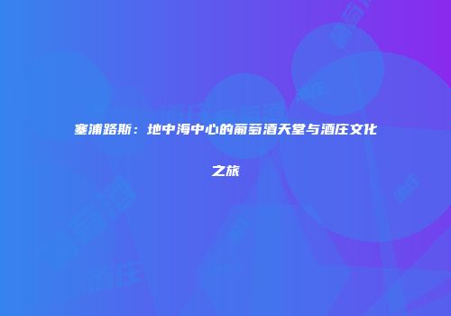 塞浦路斯：地中海中心的葡萄酒天堂与酒庄文化之旅