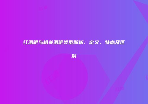 红酒吧与相关酒吧类型解析：定义、特点及区别