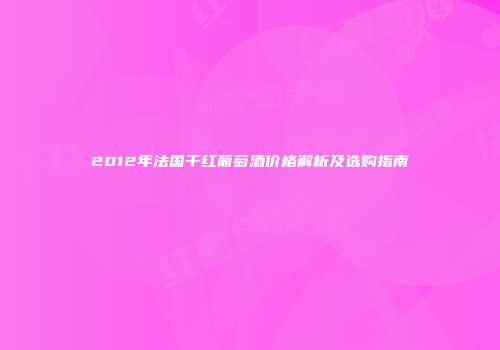 2012年法国干红葡萄酒价格解析及选购指南