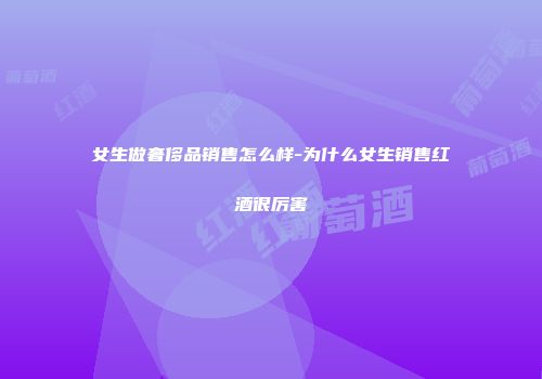 女生做奢侈品销售怎么样-为什么女生销售红酒很厉害