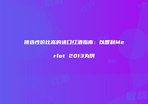 挑选性价比高的进口红酒指南：以智利Merlot 2013为例