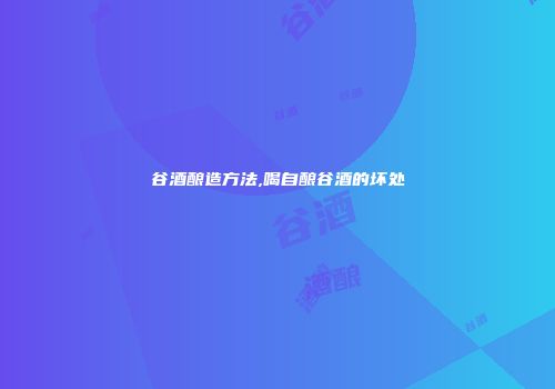 谷酒酿造方法,喝自酿谷酒的坏处